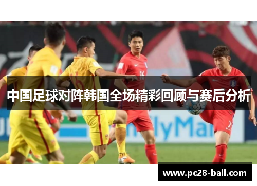 中国足球对阵韩国全场精彩回顾与赛后分析