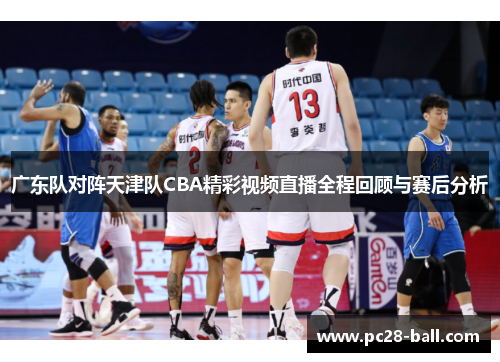 广东队对阵天津队CBA精彩视频直播全程回顾与赛后分析