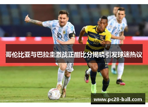 哥伦比亚与巴拉圭激战正酣比分揭晓引发球迷热议